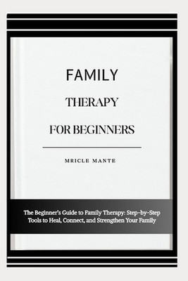 Family Therapy for Beginners: The Beginner's Guide to Family Therapy: Step-by-St