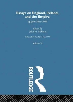 Collected Works of John Stuart Mill : Essays on England, Ireland and the Empi...