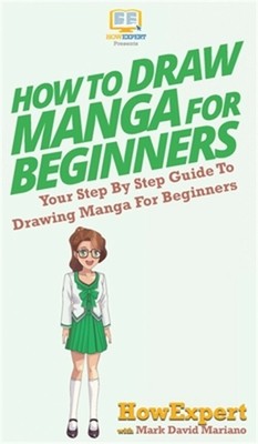 How To Draw Manga For Beginners: Your Step By Step Guide To Drawing Manga For Be