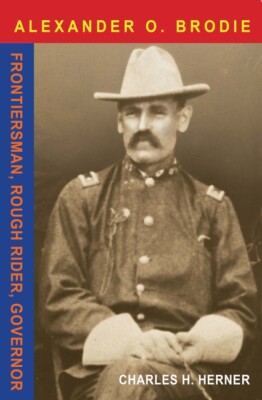 Major Alexander O  Brodie: Frontiersman, Rough Rider, Governor