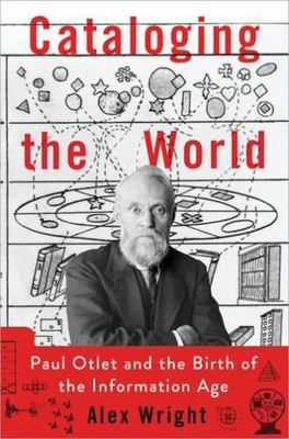 Cataloging the World: Paul Otlet and the Birth of the Information Age, Wright, A