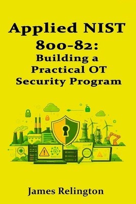 Applied NIST 800-82: Building a Practical OT Security Program by James Relington