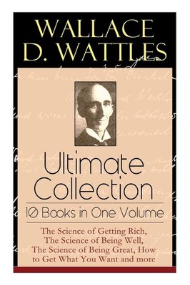 Wallace D. Wattles Ultimate Collection - 10 Books in One Volume: The Science...