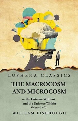 The Macrocosm and Microcosm, or the Universe Without and the Universe Within by 