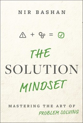 The Solution Mindset: Mastering the Art of Problem Solving by Nir Bashan