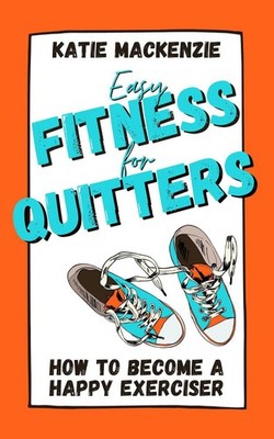 Easy Fitness for Quitters: How to Become a Happy Exerciser by Katie Mackenzie Pa