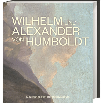 Wilhelm und Alexander von Humboldt: Katalog zur Ausstellung im Deutschen Hi ...