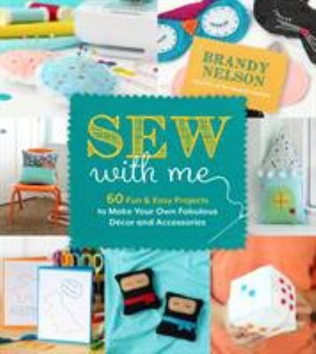 Sew with Me : 60 Fun and Easy Projects to Make Your Own Fabulous