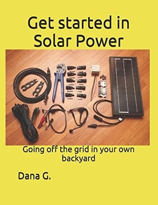 GET STARTED IN SOLAR POWER: GOING OFF THE GRID IN YOUR OWN By Dana G. BRAND NEW