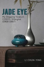 Jade Eye: My Shipping Years in COSCO, Shanghai (1968–1987) by Li Chun-Ying