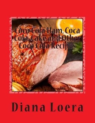 Coca Cola Ham, Coca Cola Cake and Other Coca Cola Recipes by Diana Loera (Englis