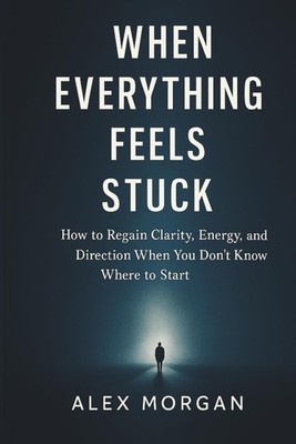 When Everything Feels Stuck: How to Regain Clarity and