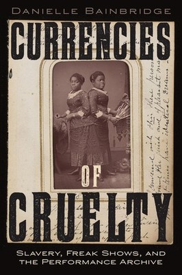 Currencies of Cruelty: Slavery, Freak Shows, and the Performance Archive by Dani