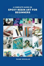 A Complete Guide On Epoxy Resin Art For Beginners: The Most Amazing Resin Creat