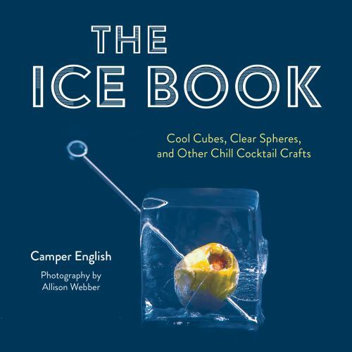 Ice Book : Cool Cubes, Clear Spheres, and Other Chill Cocktail Crafts by ...