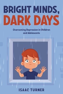 Bright Minds, Dark Days: Overcoming Depression in Children and Adolescents by Is