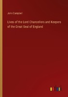 Lives Of The Lord Chancellors And Keepers Of The Great Seal Of England John Camp