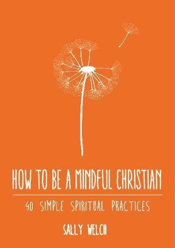 How to be a Mindful Christian: 40 simple spiritual practices - Welch, Sally