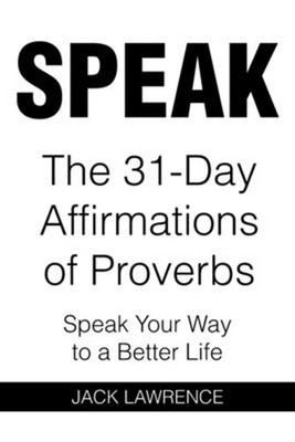 Speak: The 31 Day Affirmations of Proverbs: Speak Your Way To A Better Life by J