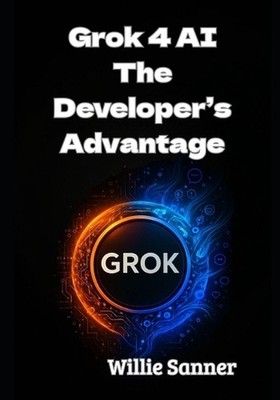 Grok 4 AI: The Developer's Advantage by Willie Sanner Paperback Book