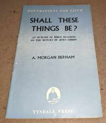 Foundations for Faith: Shall These Things Be? by A. Morgan Derham