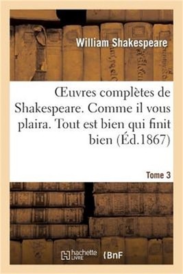 Oeuvres Compl�tes de Shakespeare. Tome 3. Comme Il Vous Plaira. Tout Est Bien Qu