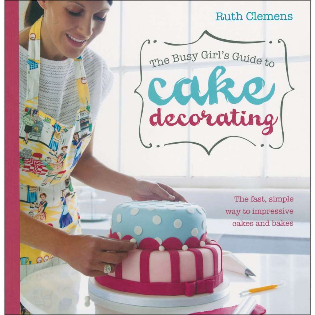 The Busy Girl's Guide To Cake Decorating: Create Impressive Cakes and Bakes No M