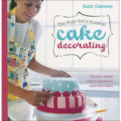 The Busy Girl's Guide To Cake Decorating: Create Impressive Cakes and Bakes No M