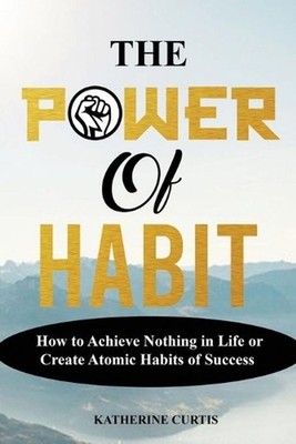The Power of Habit: How to Achieve Nothing in Life or Create Atomic Habits of Su