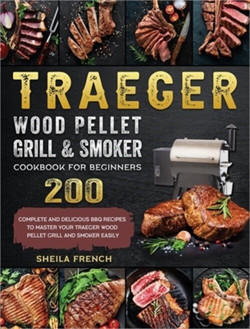 Traeger Wood Pellet Grill And Smoker Cookbook For Beginners: 200 Complete And De