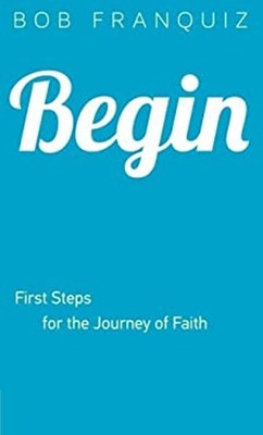 Begin : First Steps for the Journey of Faith Bob Franquiz