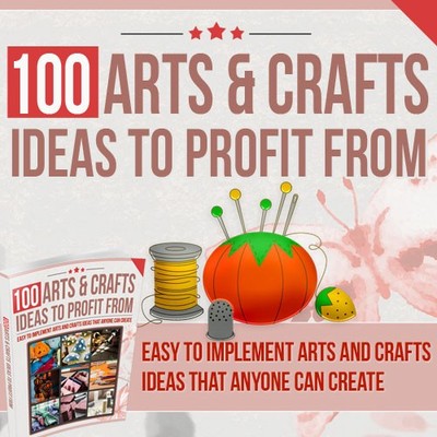 100 Arts and Crafts Ideas To Profit From (E-Book)