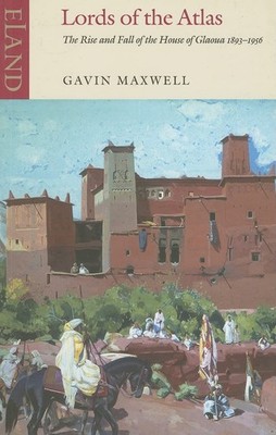 Lords of the Atlas: The Rise and Fall of the House of Glaoua 1893-1956