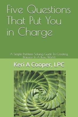 Five Questions That Put You in Charge: A Simple Porblem Solving Guide To Creatin