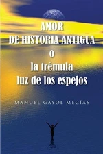 Amor de historia antigua: o la tr?mula luz de los espejos by Manuel Gayol Mecias