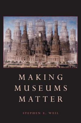 Making Museums Matter by Stephen E. Weil