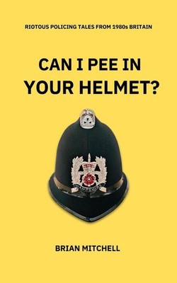 CAN I PEE IN YOUR HELMET?: RIOTOUS POLICING TALES FROM 1980s BRITAIN by Brian Mi