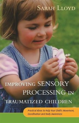 Improving Sensory Processing in Traumatized Children: Practica... by Sarah Lloyd