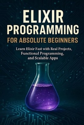 Elixir Programming for Absolute Beginners: Learn Elixir Fast with Real Projects,