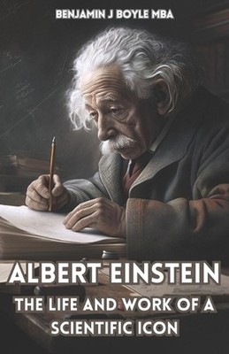 Albert Einstein: The Life and Work of a Scientific Icon by Benjamin J. Boyle M.B