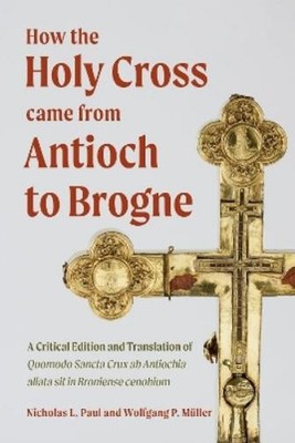 Nicholas L Paul How the Holy Cross came from Antioch to Brogne (Hardback)