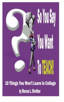 So You Say You Want To TEACH!: 10 Things You Won't Learn In College, Strother-,