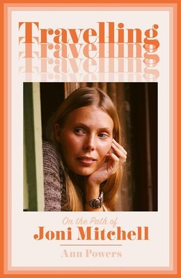 Travelling: On the Path of Joni Mitchell   the new biography from celebrated mus