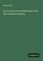 An Account Of The Settlements Of The New Zealand Company Henry Petre