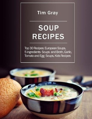 Soup Recipes: Top 30 Recipes: European Soups, 5 ingredients Soups and Broth, Gar
