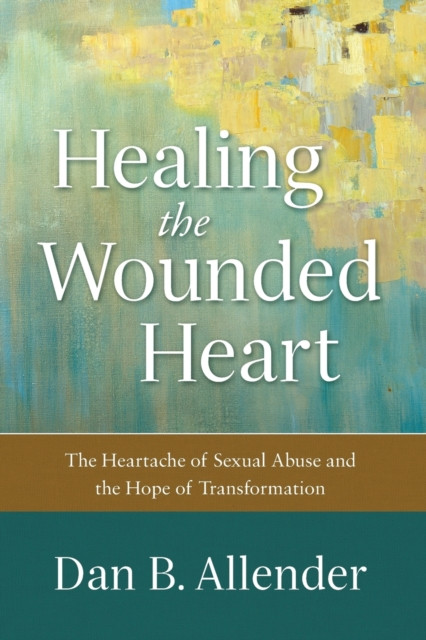 Healing the Wounded Heart – The Heartache of Sexual Abuse and the Hope of