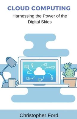 Cloud Computing: Harnessing the Power of the Digital Skies | Christopher Ford