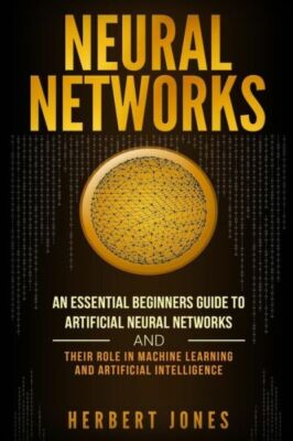 Neural Networks: An Essential Beginners Guide To Artificial Neural Networks...