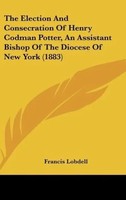 Francis Lobdell | The Election And Consecration Of Henry Codman Potter, An...
