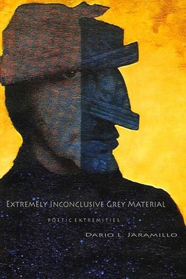 Extremely Inconclusive Grey Material: Poetic Extremities by Dario L. Jaramillo (